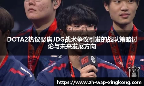 DOTA2热议聚焦JDG战术争议引发的战队策略讨论与未来发展方向